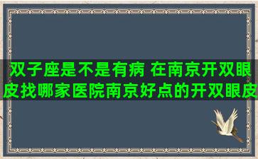 双子座是不是有病 在南京开双眼皮找哪家医院南京好点的开双眼皮医院